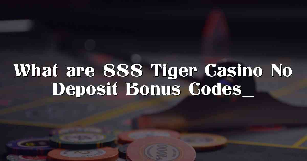 What are 888 Tiger Casino No Deposit Bonus Codes_